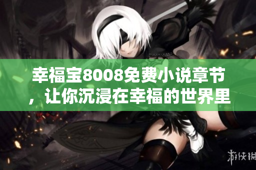 幸福宝8008免费小说章节，让你沉浸在幸福的世界里