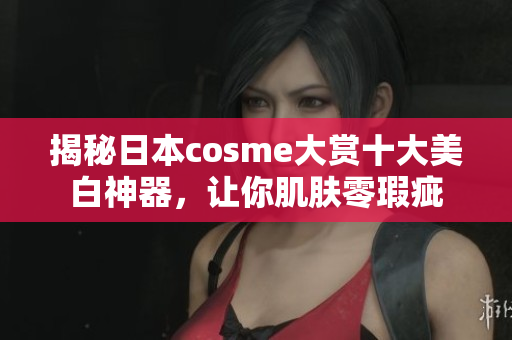 揭秘日本cosme大赏十大美白神器，让你肌肤零瑕疵