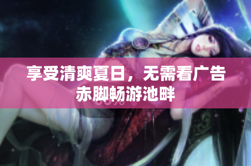 享受清爽夏日，无需看广告赤脚畅游池畔