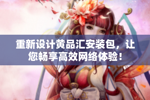 重新设计黄品汇安装包，让您畅享高效网络体验！
