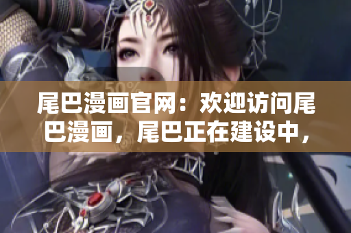 尾巴漫画官网：欢迎访问尾巴漫画，尾巴正在建设中，敬请期待