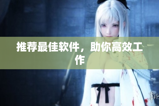 推荐最佳软件，助你高效工作