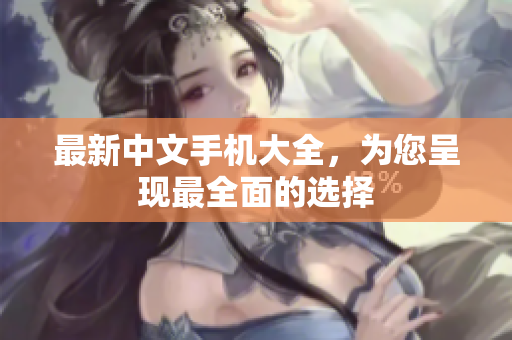 最新中文手机大全，为您呈现最全面的选择