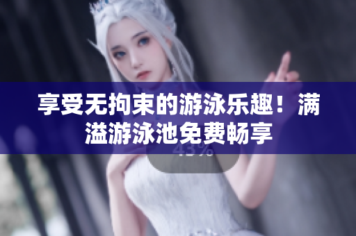 享受无拘束的游泳乐趣！满溢游泳池免费畅享