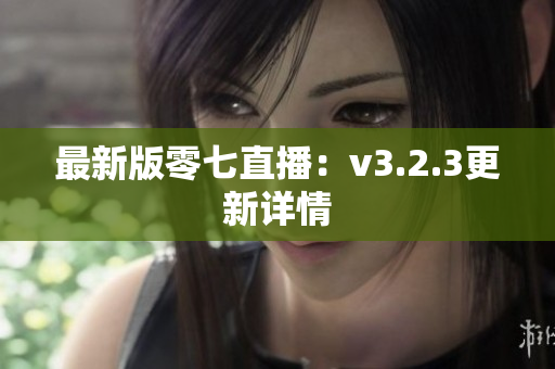 最新版零七直播：v3.2.3更新详情