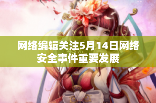 网络编辑关注5月14日网络安全事件重要发展
