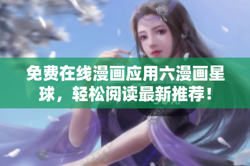 免费在线漫画应用六漫画星球，轻松阅读最新推荐！
