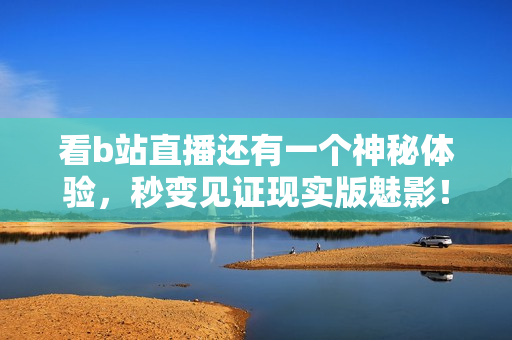看b站直播还有一个神秘体验，秒变见证现实版魅影！