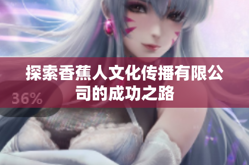 探索香蕉人文化传播有限公司的成功之路