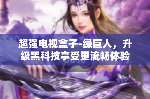 超强电视盒子-绿巨人，升级黑科技享受更流畅体验