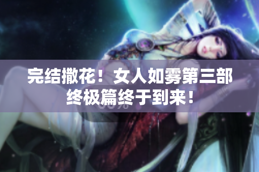 完结撒花！女人如雾第三部终极篇终于到来！