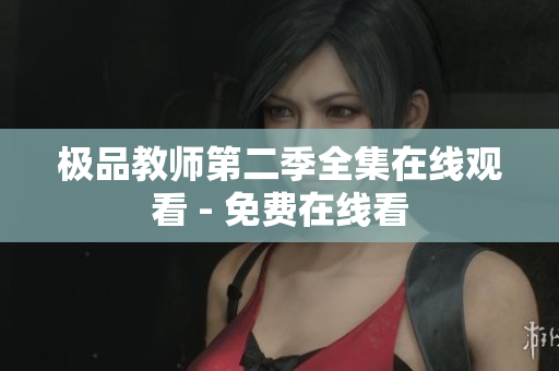 极品教师第二季全集在线观看 - 免费在线看