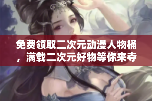 免费领取二次元动漫人物桶，满载二次元好物等你来夺！