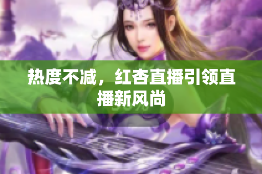 热度不减，红杏直播引领直播新风尚