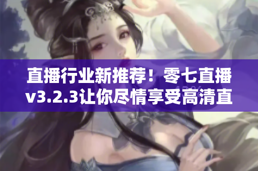 直播行业新推荐！零七直播v3.2.3让你尽情享受高清直播体验