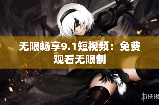 无限畅享9.1短视频：免费观看无限制