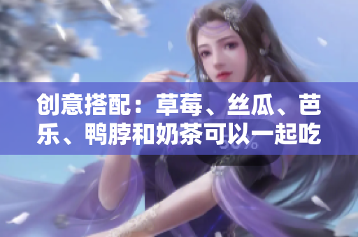 创意搭配：草莓、丝瓜、芭乐、鸭脖和奶茶可以一起吃？