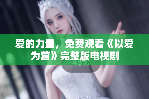 爱的力量，免费观看《以爱为营》完整版电视剧