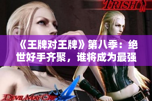 《王牌对王牌》第八季：绝世好手齐聚，谁将成为最强王者？