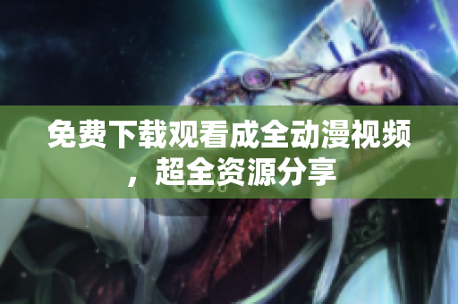 免费下载观看成全动漫视频，超全资源分享
