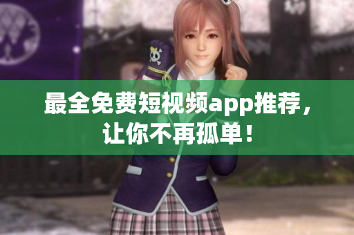 最全免费短视频app推荐，让你不再孤单！