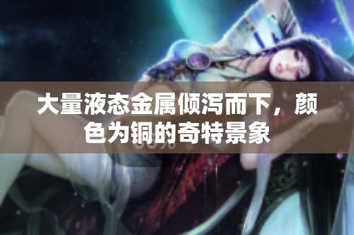 大量液态金属倾泻而下，颜色为铜的奇特景象
