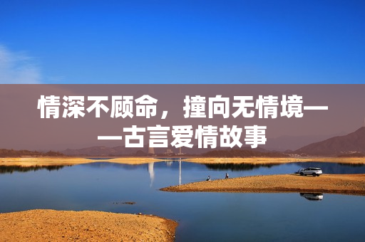 情深不顾命，撞向无情境——古言爱情故事