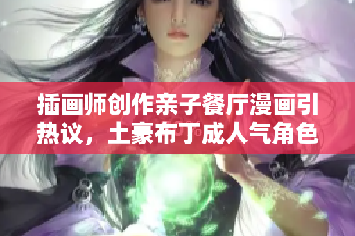 插画师创作亲子餐厅漫画引热议，土豪布丁成人气角色