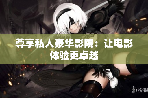 尊享私人豪华影院：让电影体验更卓越