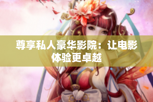 尊享私人豪华影院：让电影体验更卓越