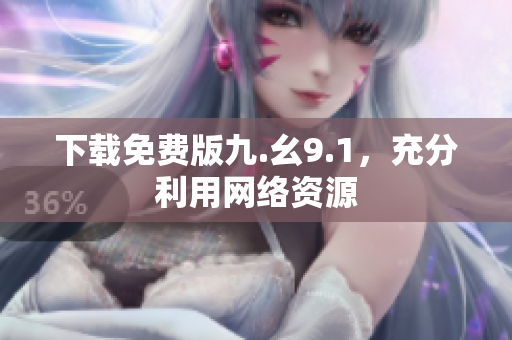 下载免费版九.幺9.1，充分利用网络资源