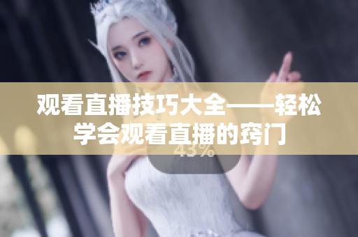 观看直播技巧大全——轻松学会观看直播的窍门