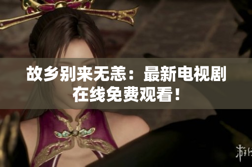 故乡别来无恙：最新电视剧在线免费观看！