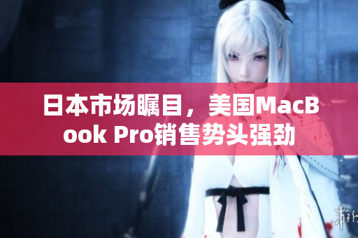 日本市场瞩目，美国MacBook Pro销售势头强劲