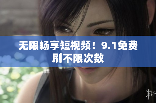 无限畅享短视频！9.1免费刷不限次数