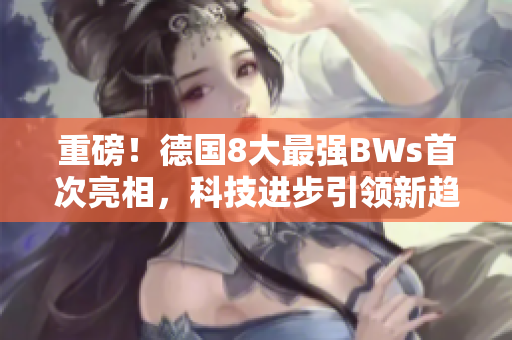 重磅！德国8大最强BWs首次亮相，科技进步引领新趋势
