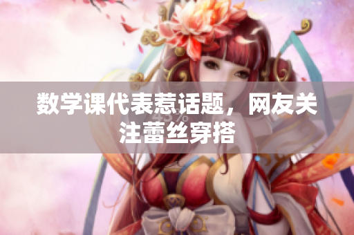 数学课代表惹话题，网友关注蕾丝穿搭