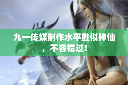 九一传媒制作水平胜似神仙，不容错过！