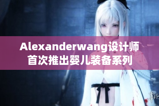 Alexanderwang设计师首次推出婴儿装备系列