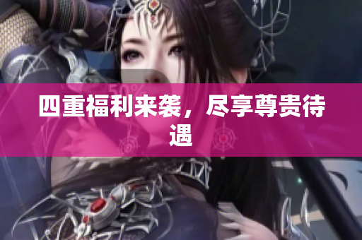 四重福利来袭，尽享尊贵待遇