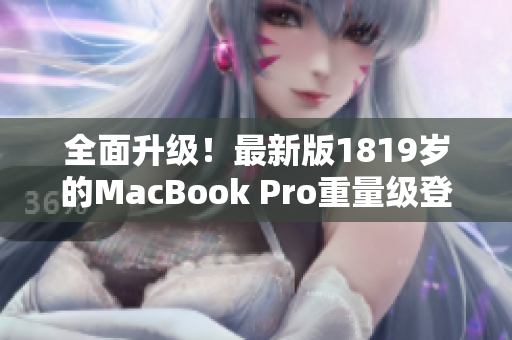 全面升级！最新版1819岁的MacBook Pro重量级登场