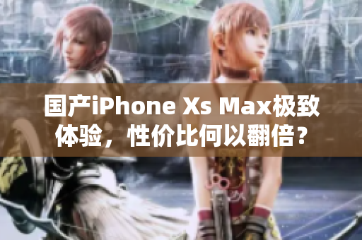 国产iPhone Xs Max极致体验，性价比何以翻倍？