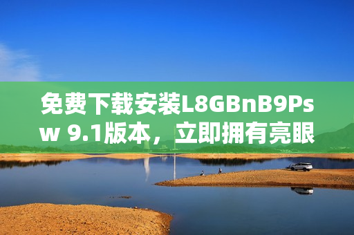 免费下载安装L8GBnB9Psw 9.1版本，立即拥有亮眼新功能