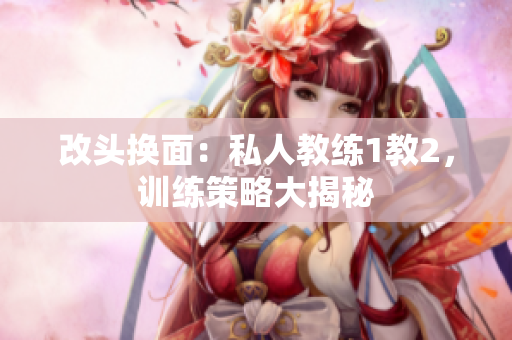 改头换面：私人教练1教2，训练策略大揭秘