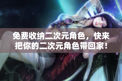 免费收纳二次元角色，快来把你的二次元角色带回家！