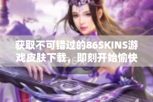 获取不可错过的86SKINS游戏皮肤下载，即刻开始愉快游戏