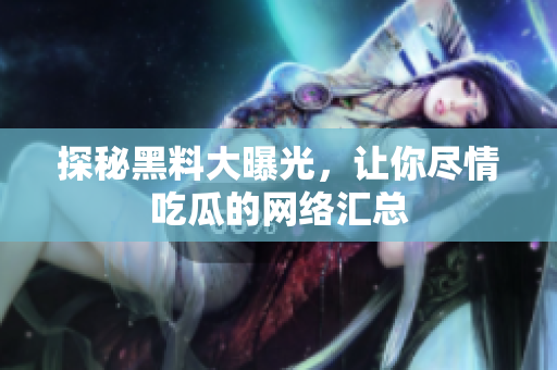 探秘黑料大曝光，让你尽情吃瓜的网络汇总