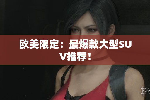 欧美限定：最爆款大型SUV推荐！