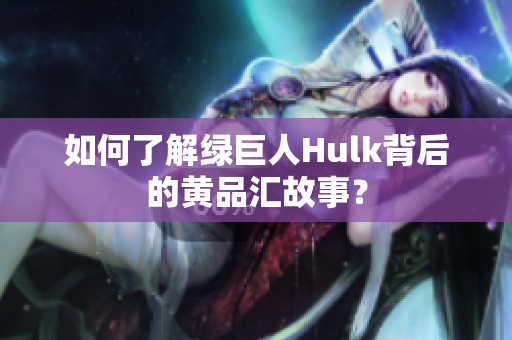 如何了解绿巨人Hulk背后的黄品汇故事？