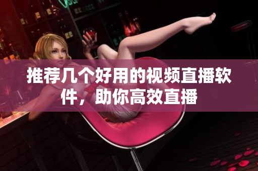 推荐几个好用的视频直播软件，助你高效直播